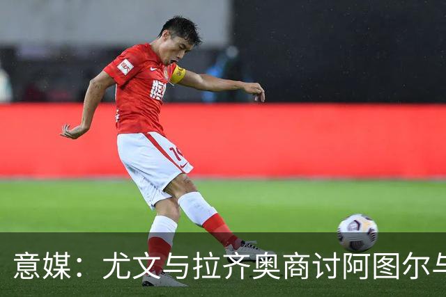意媒：尤文与拉齐奥商讨阿图尔与阿尔贝托互换